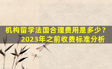 机构留学法国合理费用是多少？ 2023年之前收费标准分析